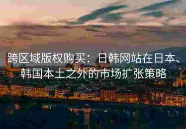 跨区域版权购买：日韩网站在日本、韩国本土之外的市场扩张策略
