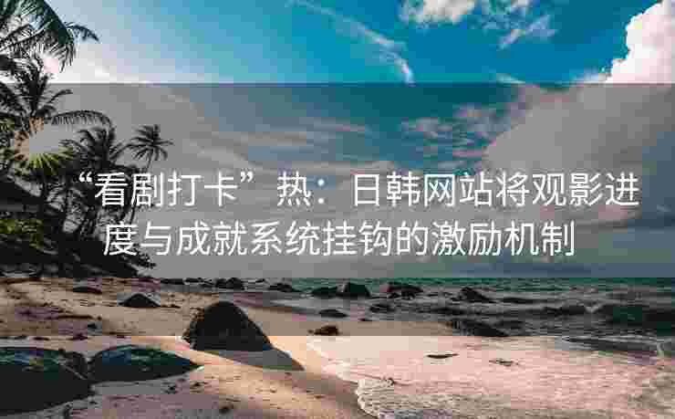“看剧打卡”热：日韩网站将观影进度与成就系统挂钩的激励机制