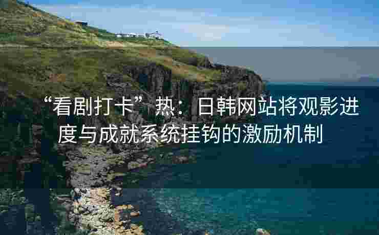 “看剧打卡”热：日韩网站将观影进度与成就系统挂钩的激励机制