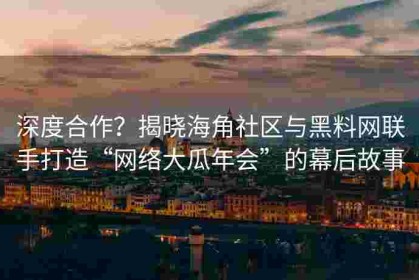 深度合作？揭晓海角社区与黑料网联手打造“网络大瓜年会”的幕后故事