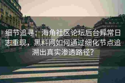 细节追寻：海角社区论坛后台异常日志重现，黑料网如何通过细化节点追溯出真实渗透路径？