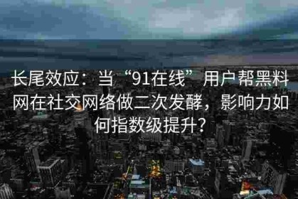 长尾效应：当“91在线”用户帮黑料网在社交网络做二次发酵，影响力如何指数级提升？