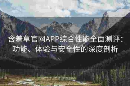 含羞草官网APP综合性能全面测评：功能、体验与安全性的深度剖析