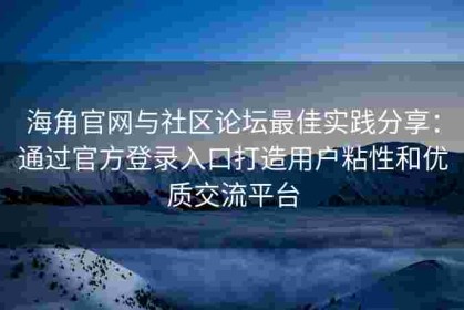 海角官网与社区论坛最佳实践分享：通过官方登录入口打造用户粘性和优质交流平台