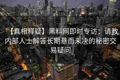 【真相释疑】黑料网即时专访：请教内部人士解答长期悬而未决的秘密交易疑问