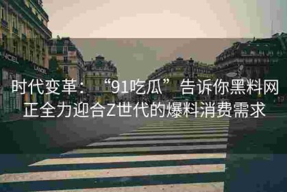 时代变革：“91吃瓜”告诉你黑料网正全力迎合Z世代的爆料消费需求