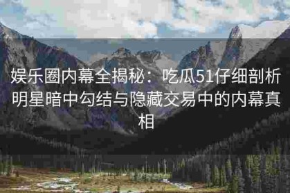娱乐圈内幕全揭秘：吃瓜51仔细剖析明星暗中勾结与隐藏交易中的内幕真相