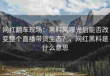 网红翻车现场：黑料网曝光后能否改变整个直播带货生态？，网红黑料是什么意思