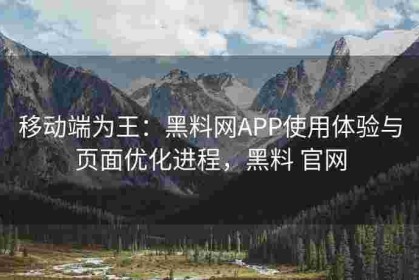 移动端为王：黑料网APP使用体验与页面优化进程，黑料 官网