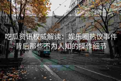 吃瓜资讯权威解读：娱乐圈热议事件背后那些不为人知的操作细节