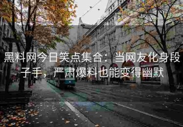 黑料网今日笑点集合：当网友化身段子手，严肃爆料也能变得幽默