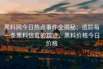 黑料网今日热点事件全揭秘：追踪每一条黑料信息的踪迹，黑料价格今日价格