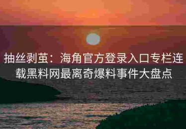 抽丝剥茧：海角官方登录入口专栏连载黑料网最离奇爆料事件大盘点