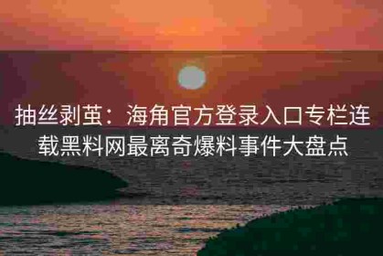抽丝剥茧：海角官方登录入口专栏连载黑料网最离奇爆料事件大盘点