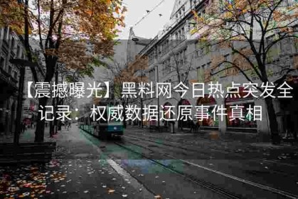 【震撼曝光】黑料网今日热点突发全记录：权威数据还原事件真相