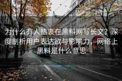 为什么有人热衷在黑料网写长文？深度剖析用户表达欲与影响力，网络上黑料是什么意思