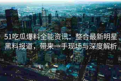 51吃瓜爆料全能资讯：整合最新明星黑料报道，带来一手现场与深度解析