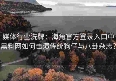 媒体行业洗牌：海角官方登录入口中黑料网如何击溃传统狗仔与八卦杂志？