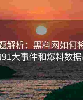 91网专题解析：黑料网如何将91官网上的91大事件和爆料数据串联