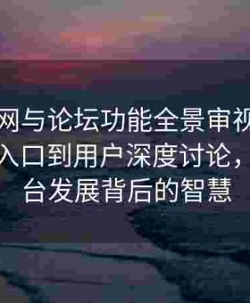 海角官网与论坛功能全景审视：从官方登录入口到用户深度讨论，揭示平台发展背后的智慧
