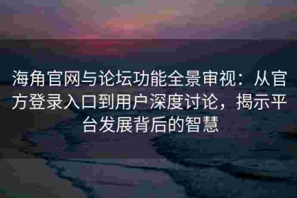 海角官网与论坛功能全景审视：从官方登录入口到用户深度讨论，揭示平台发展背后的智慧