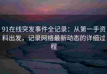 91在线突发事件全记录：从第一手资料出发，记录网络最新动态的详细过程