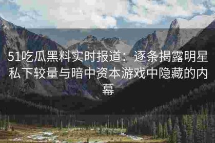 51吃瓜黑料实时报道：逐条揭露明星私下较量与暗中资本游戏中隐藏的内幕