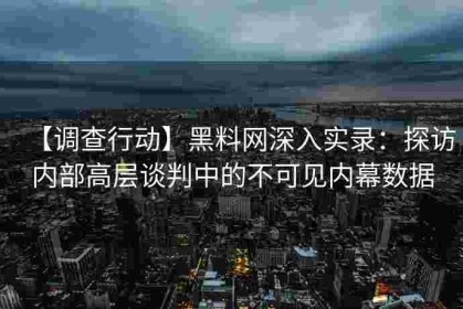 【调查行动】黑料网深入实录：探访内部高层谈判中的不可见内幕数据