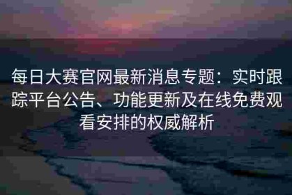 每日大赛官网最新消息专题：实时跟踪平台公告、功能更新及在线免费观看安排的权威解析