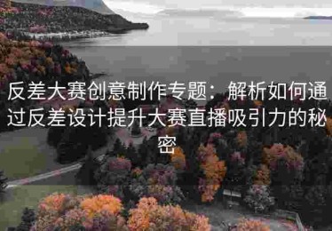 反差大赛创意制作专题：解析如何通过反差设计提升大赛直播吸引力的秘密