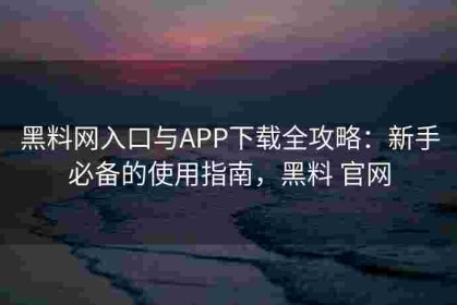 黑料网入口与APP下载全攻略：新手必备的使用指南，黑料 官网