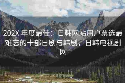 202X 年度最佳：日韩网站用户票选最难忘的十部日剧与韩剧，日韩电视剧网