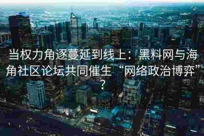当权力角逐蔓延到线上：黑料网与海角社区论坛共同催生“网络政治博弈”？