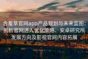含羞草官网app产品规划与未来蓝图：剖析官网进入优化策略、安卓研究所发展方向及影视官网内容拓展