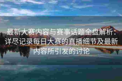最新大赛内容与赛事话题全盘解析：详尽记录每日大赛的直播细节及最新内容所引发的讨论