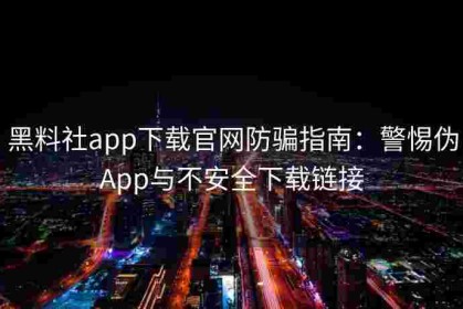 黑料社app下载官网防骗指南：警惕伪App与不安全下载链接