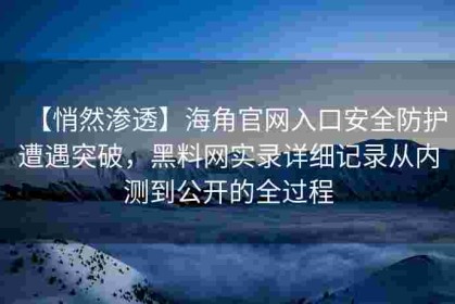 【悄然渗透】海角官网入口安全防护遭遇突破，黑料网实录详细记录从内测到公开的全过程