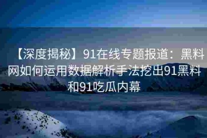 【深度揭秘】91在线专题报道：黑料网如何运用数据解析手法挖出91黑料和91吃瓜内幕