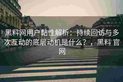 黑料网用户黏性解析：持续回访与多次互动的底层动机是什么？，黑料 官网