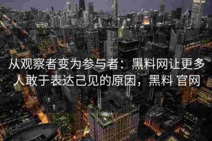 从观察者变为参与者：黑料网让更多人敢于表达己见的原因，黑料 官网