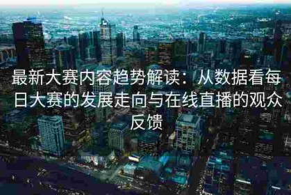 最新大赛内容趋势解读：从数据看每日大赛的发展走向与在线直播的观众反馈