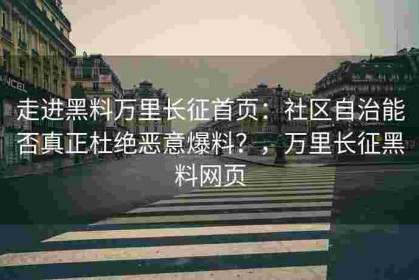 走进黑料万里长征首页：社区自治能否真正杜绝恶意爆料？，万里长征黑料网页