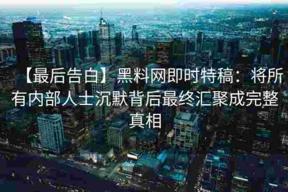 【最后告白】黑料网即时特稿：将所有内部人士沉默背后最终汇聚成完整真相