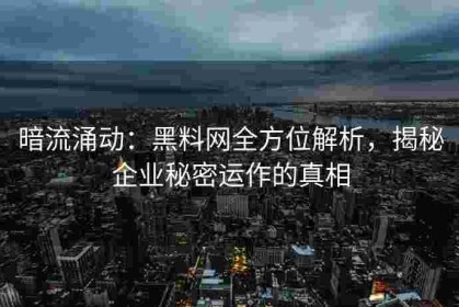 暗流涌动：黑料网全方位解析，揭秘企业秘密运作的真相
