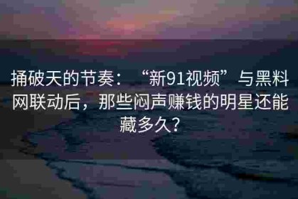 捅破天的节奏：“新91视频”与黑料网联动后，那些闷声赚钱的明星还能藏多久？