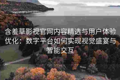 含羞草影视官网内容精选与用户体验优化：数字平台如何实现视觉盛宴与智能交互