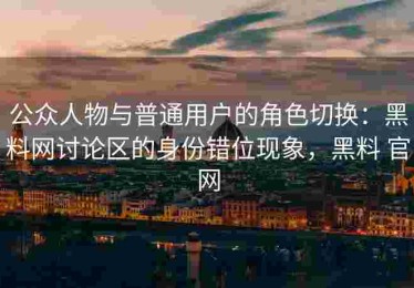 公众人物与普通用户的角色切换：黑料网讨论区的身份错位现象，黑料 官网
