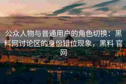 公众人物与普通用户的角色切换：黑料网讨论区的身份错位现象，黑料 官网