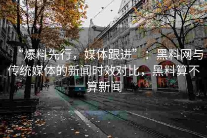 “爆料先行，媒体跟进”：黑料网与传统媒体的新闻时效对比，黑料算不算新闻