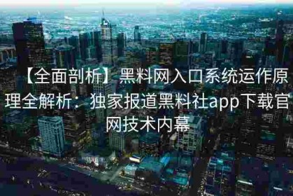 【全面剖析】黑料网入口系统运作原理全解析：独家报道黑料社app下载官网技术内幕